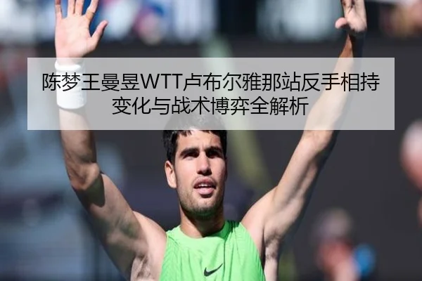 陈梦王曼昱WTT卢布尔雅那站反手相持变化与战术博弈全解析