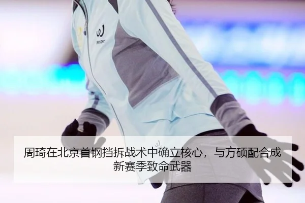 周琦在北京首钢挡拆战术中确立核心，与方硕配合成新赛季致命武器