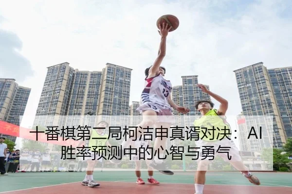 十番棋第二局柯洁申真谞对决：AI胜率预测中的心智与勇气