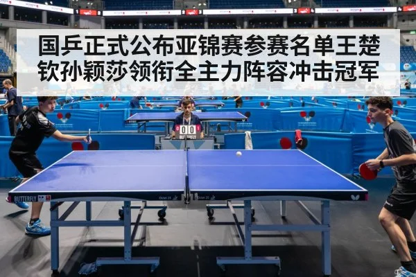 国乒正式公布亚锦赛参赛名单王楚钦孙颖莎领衔全主力阵容冲击冠军