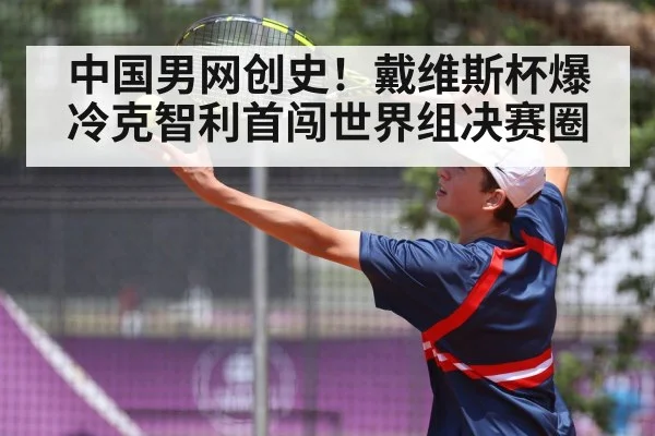 中国男网创史！戴维斯杯爆冷克智利首闯世界组决赛圈