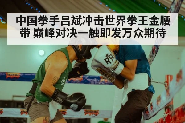 中国拳手吕斌冲击世界拳王金腰带 巅峰对决一触即发万众期待