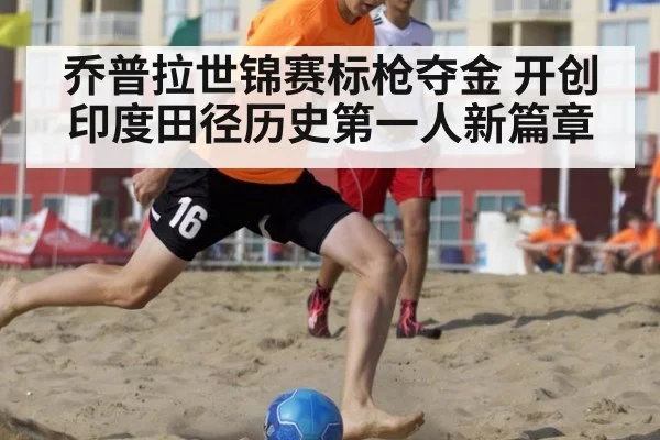 乔普拉世锦赛标枪夺金 开创印度田径历史第一人新篇章