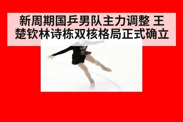 新周期国乒男队主力调整 王楚钦林诗栋双核格局正式确立