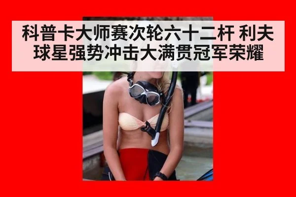 科普卡大师赛次轮六十二杆 利夫球星强势冲击大满贯冠军荣耀