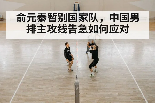 俞元泰暂别国家队,中国男排主攻线告急如何应对