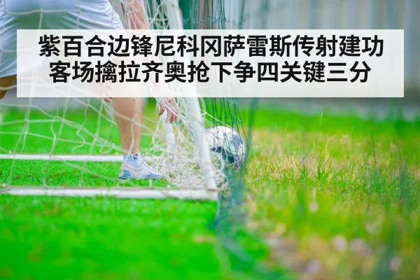 紫百合边锋尼科冈萨雷斯传射建功 客场擒拉齐奥抢下争四关键三分