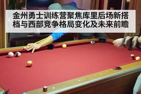 金州勇士训练营聚焦库里后场新搭档与西部竞争格局变化及未来前瞻