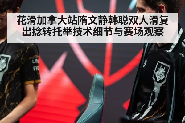 花滑加拿大站隋文静韩聪双人滑复出捻转托举技术细节与赛场观察