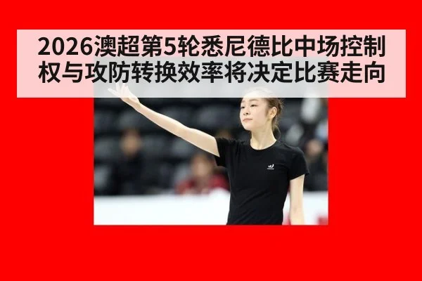 2026澳超第5轮悉尼德比中场控制权与攻防转换效率将决定比赛走向